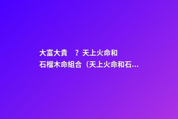 大富大貴？天上火命和石榴木命組合（天上火命和石榴木命配）